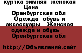 куртка зимняя, женская › Цена ­ 1 500 - Оренбургская обл. Одежда, обувь и аксессуары » Женская одежда и обувь   . Оренбургская обл.